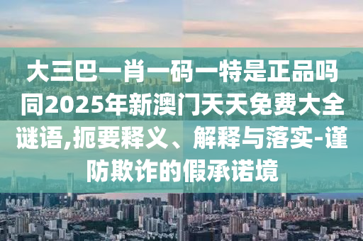 大三巴一肖一碼一特是正品嗎同2025年新澳門(mén)天天免費(fèi)大全謎語(yǔ),扼要釋義、解釋與落實(shí)-謹(jǐn)防欺詐的假承諾境