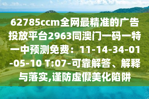 62785ccm全網(wǎng)最精準(zhǔn)的廣告投放平臺(tái)2963同澳門(mén)一碼一特一中預(yù)測(cè)免費(fèi)：11-14-34-01-05-10 T:07-可靠解答、解釋與落實(shí),謹(jǐn)防虛假美化陷阱