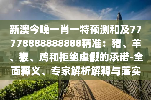 新澳今晚一肖一特預(yù)測(cè)和及77778888888888精準(zhǔn)：豬、羊、猴、雞和拒絕虛假的承諾-全面釋義、專(zhuān)家解析解釋與落實(shí)