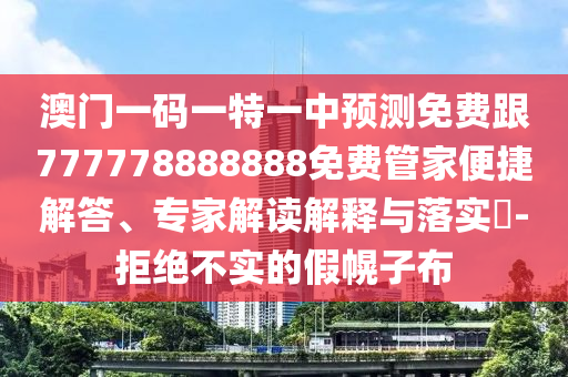 澳門一碼一特一中預(yù)測免費(fèi)跟777778888888免費(fèi)管家便捷解答、專家解讀解釋與落實(shí)?-拒絕不實(shí)的假幌子布