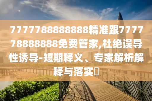 7777788888888精準跟777778888888免費管家,杜絕誤導性誘導-短期釋義、專家解析解釋與落實?