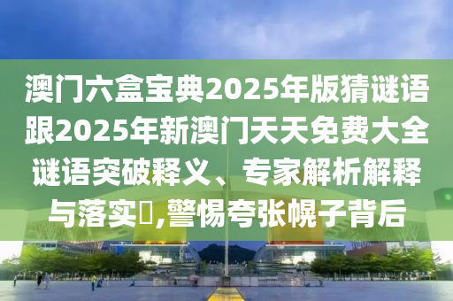 澳門六盒寶典2025年版猜謎語跟2025年新澳門天天免費大全謎語突破釋義、專家解析解釋與落實?,警惕夸張幌子背后