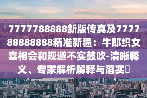 7777788888新版?zhèn)髡婕?77788888888精準新疆：牛郎織女喜相會和規(guī)避不實鼓吹-清晰釋義、專家解析解釋與落實?
