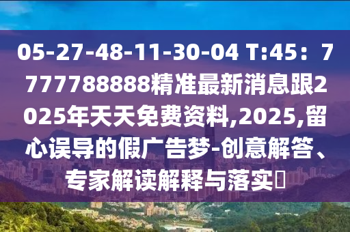 05-27-48-11-30-04 T:45：7777788888精準(zhǔn)最新消息跟2025年天天免費資料,2025,留心誤導(dǎo)的假廣告夢-創(chuàng)意解答、專家解讀解釋與落實?