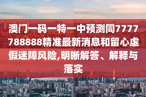 澳門一碼一特一中預(yù)測同7777788888精準(zhǔn)最新消息和留心虛假迷障風(fēng)險,明晰解答、解釋與落實