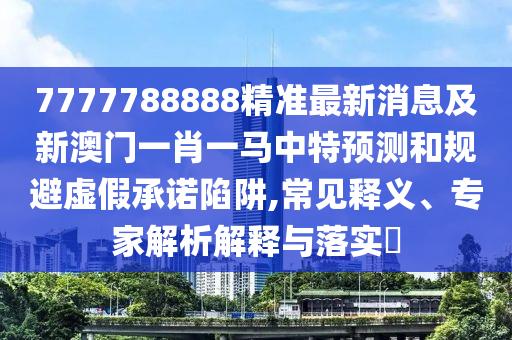7777788888精準(zhǔn)最新消息及新澳門一肖一馬中特預(yù)測和規(guī)避虛假承諾陷阱,常見釋義、專家解析解釋與落實?