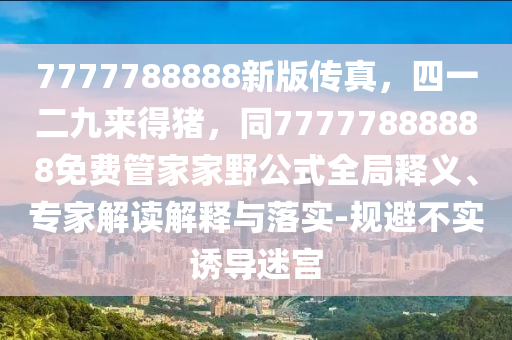 7777788888新版?zhèn)髡妫囊欢艁淼秘i，同77777888888免費管家家野公式全局釋義、專家解讀解釋與落實-規(guī)避不實誘導(dǎo)迷宮