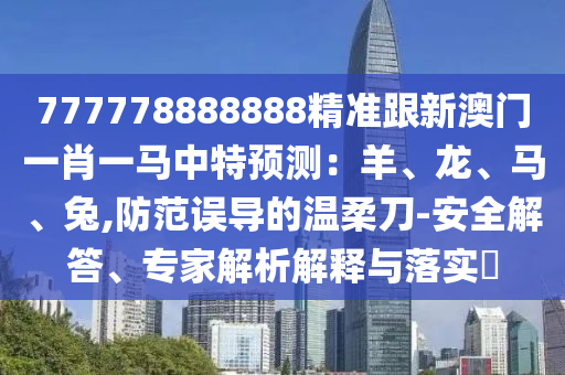 777778888888精準(zhǔn)跟新澳門一肖一馬中特預(yù)測：羊、龍、馬、兔,防范誤導(dǎo)的溫柔刀-安全解答、專家解析解釋與落實?