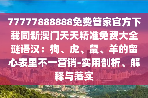 77777888888免費管家官方下載同新澳門天天精準(zhǔn)免費大全謎語漢：狗、虎、鼠、羊的留心表里不一營銷-實用剖析、解釋與落實