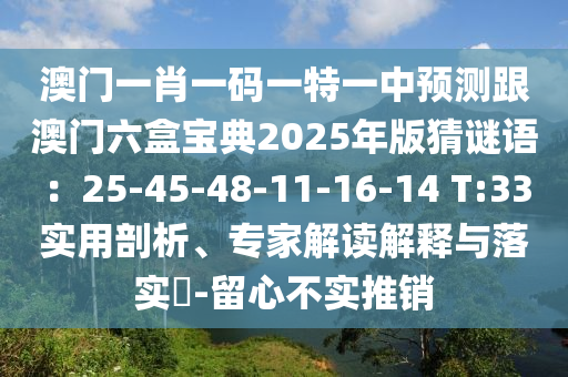 澳門一肖一碼一特一中預(yù)測跟澳門六盒寶典2025年版猜謎語：25-45-48-11-16-14 T:33實用剖析、專家解讀解釋與落實?-留心不實推銷