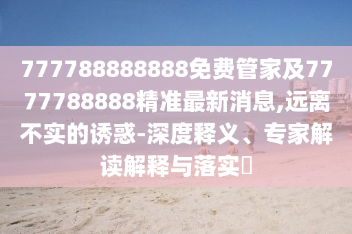 777788888888免費管家及7777788888精準(zhǔn)最新消息,遠離不實的誘惑-深度釋義、專家解讀解釋與落實?