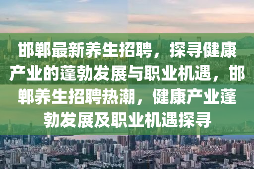 邯鄲最新養(yǎng)生招聘，探尋健康產(chǎn)業(yè)的蓬勃發(fā)展與職業(yè)機(jī)遇，邯鄲養(yǎng)生招聘熱潮，健康產(chǎn)業(yè)蓬勃發(fā)展及職業(yè)機(jī)遇探尋