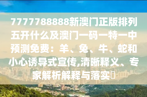 7777788888新澳門正版排列五開什么及澳門一碼一特一中預(yù)測免費(fèi)：羊、兔、牛、蛇和小心誘導(dǎo)式宣傳,清晰釋義、專家解析解釋與落實(shí)?