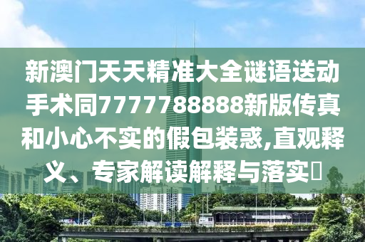 新澳門天天精準(zhǔn)大全謎語送動(dòng)手術(shù)同7777788888新版?zhèn)髡婧托⌒牟粚?shí)的假包裝惑,直觀釋義、專家解讀解釋與落實(shí)?