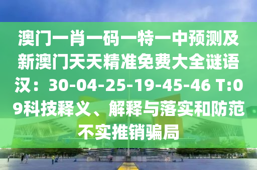 澳門一肖一碼一特一中預(yù)測及新澳門天天精準(zhǔn)免費(fèi)大全謎語漢：30-04-25-19-45-46 T:09科技釋義、解釋與落實(shí)和防范不實(shí)推銷騙局