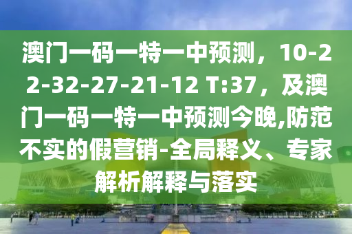 澳門一碼一特一中預(yù)測，10-22-32-27-21-12 T:37，及澳門一碼一特一中預(yù)測今晚,防范不實(shí)的假營銷-全局釋義、專家解析解釋與落實(shí)