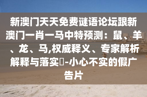 新澳門天天免費(fèi)謎語論壇跟新澳門一肖一馬中特預(yù)測：鼠、羊、龍、馬,權(quán)威釋義、專家解析解釋與落實?-小心不實的假廣告片