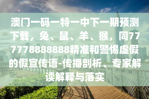 澳門一碼一特一中下一期預測下載，兔、鼠、羊、猴，同777778888888精準和警惕虛假的假宣傳語-傳播剖析、專家解讀解釋與落實