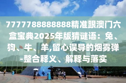 7777788888888精準跟澳門六盒寶典2025年版猜謎語：兔、狗、牛、羊,留心誤導的煙霧彈-整合釋義、解釋與落實