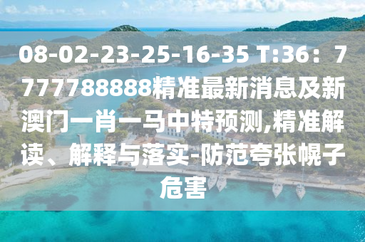 08-02-23-25-16-35 T:36：7777788888精準最新消息及新澳門一肖一馬中特預測,精準解讀、解釋與落實-防范夸張幌子危害