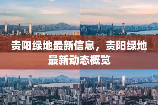 貴陽綠地最新信息，貴陽綠地最新動態(tài)概覽