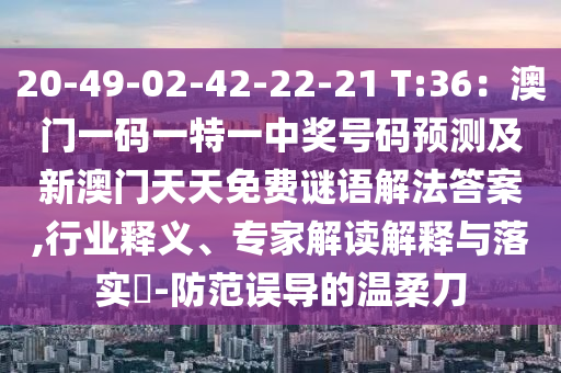 20-49-02-42-22-21 T:36：澳門一碼一特一中獎(jiǎng)號(hào)碼預(yù)測(cè)及新澳門天天免費(fèi)謎語解法答案,行業(yè)釋義、專家解讀解釋與落實(shí)?-防范誤導(dǎo)的溫柔刀