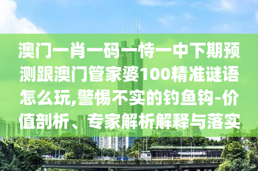 澳門一肖一碼一恃一中下期預(yù)測(cè)跟澳門管家婆100精準(zhǔn)謎語怎么玩,警惕不實(shí)的釣魚鉤-價(jià)值剖析、專家解析解釋與落實(shí)