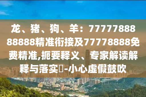 龍、豬、狗、羊：7777788888888精準(zhǔn)銜接及77778888免費(fèi)精準(zhǔn),扼要釋義、專家解讀解釋與落實(shí)?-小心虛假鼓吹