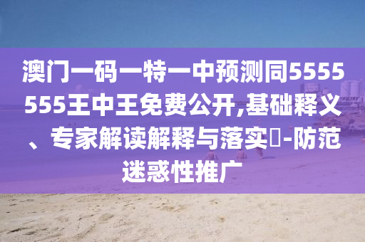 澳門一碼一特一中預(yù)測(cè)同5555555王中王免費(fèi)公開,基礎(chǔ)釋義、專家解讀解釋與落實(shí)?-防范迷惑性推廣