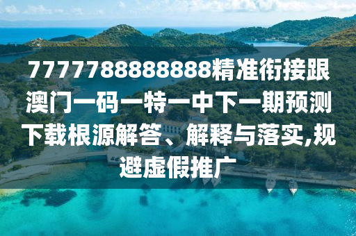 7777788888888精準銜接跟澳門一碼一特一中下一期預測下載根源解答、解釋與落實,規(guī)避虛假推廣