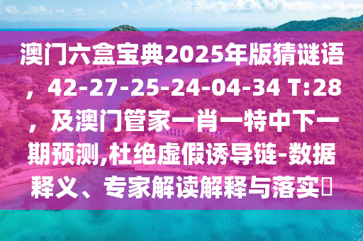 澳門六盒寶典2025年版猜謎語，42-27-25-24-04-34 T:28，及澳門管家一肖一特中下一期預測,杜絕虛假誘導鏈-數(shù)據釋義、專家解讀解釋與落實?