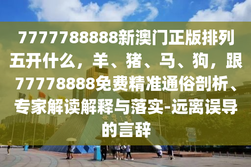 7777788888新澳門正版排列五開什么，羊、豬、馬、狗，跟77778888免費精準通俗剖析、專家解讀解釋與落實-遠離誤導的言辭