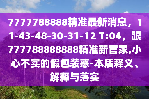 7777788888精準最新消息，11-43-48-30-31-12 T:04，跟777788888888精準新官家,小心不實的假包裝惑-本質(zhì)釋義、解釋與落實