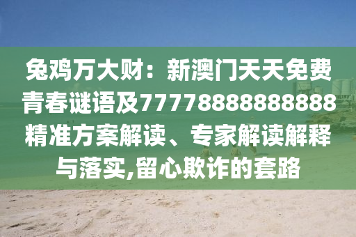 兔雞萬大財：新澳門天天免費青春謎語及77778888888888精準方案解讀、專家解讀解釋與落實,留心欺詐的套路