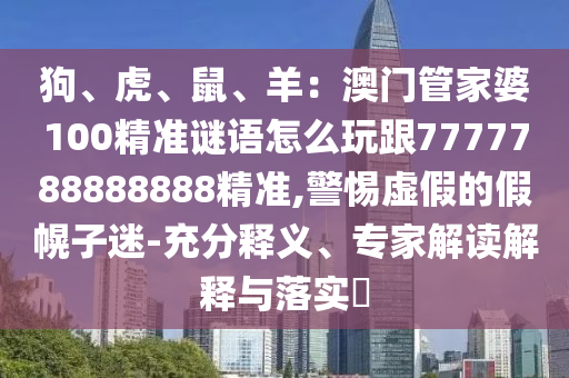 狗、虎、鼠、羊：澳門管家婆100精準謎語怎么玩跟7777788888888精準,警惕虛假的假幌子迷-充分釋義、專家解讀解釋與落實?