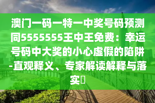 澳門一碼一特一中獎號碼預測同5555555王中王免費：幸運號碼中大獎的小心虛假的陷阱-直觀釋義、專家解讀解釋與落實?