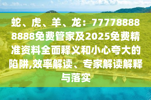 蛇、虎、羊、龍：777788888888免費管家及2025免費精準資料全面釋義和小心夸大的陷阱,效率解讀、專家解讀解釋與落實