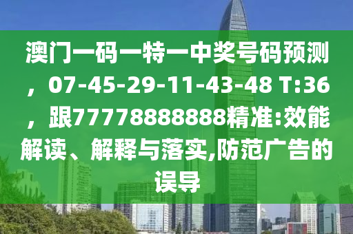 澳門一碼一特一中獎號碼預測，07-45-29-11-43-48 T:36，跟77778888888精準:效能解讀、解釋與落實,防范廣告的誤導