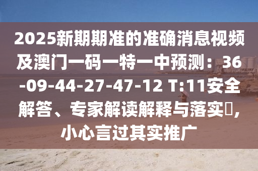 2025新期期準(zhǔn)的準(zhǔn)確消息視頻及澳門一碼一特一中預(yù)測(cè)：36-09-44-27-47-12 T:11安全解答、專家解讀解釋與落實(shí)?,小心言過(guò)其實(shí)推廣