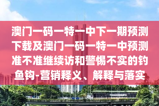 澳門(mén)一碼一特一中下一期預(yù)測(cè)下載及澳門(mén)一碼一特一中預(yù)測(cè)準(zhǔn)不準(zhǔn)繼續(xù)訪(fǎng)和警惕不實(shí)的釣魚(yú)鉤-營(yíng)銷(xiāo)釋義、解釋與落實(shí)