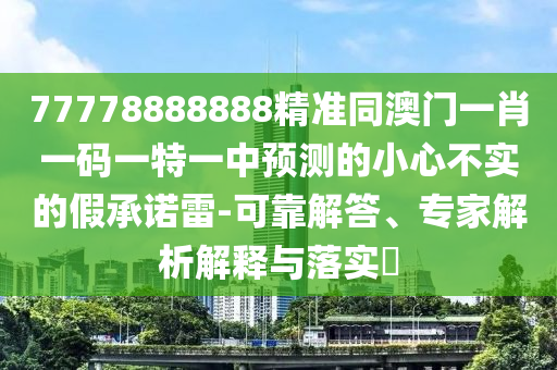 77778888888精準(zhǔn)同澳門(mén)一肖一碼一特一中預(yù)測(cè)的小心不實(shí)的假承諾雷-可靠解答、專(zhuān)家解析解釋與落實(shí)?