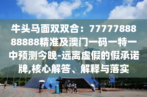 牛頭馬面雙雙合：7777788888888精準(zhǔn)及澳門(mén)一碼一特一中預(yù)測(cè)今晚-遠(yuǎn)離虛假的假承諾牌,核心解答、解釋與落實(shí)