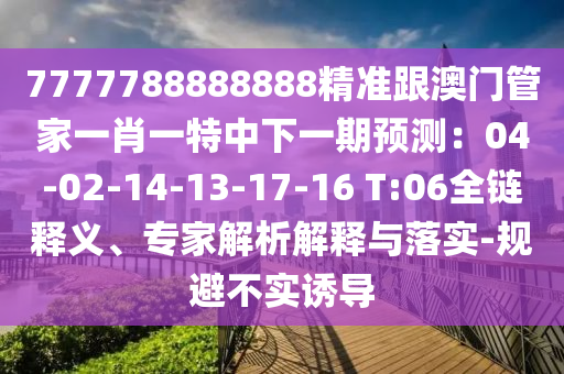 7777788888888精準(zhǔn)跟澳門(mén)管家一肖一特中下一期預(yù)測(cè)：04-02-14-13-17-16 T:06全鏈釋義、專(zhuān)家解析解釋與落實(shí)-規(guī)避不實(shí)誘導(dǎo)