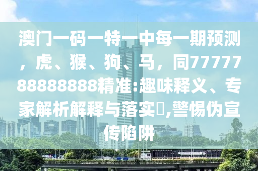 澳門(mén)一碼一特一中每一期預(yù)測(cè)，虎、猴、狗、馬，同7777788888888精準(zhǔn):趣味釋義、專(zhuān)家解析解釋與落實(shí)?,警惕偽宣傳陷阱