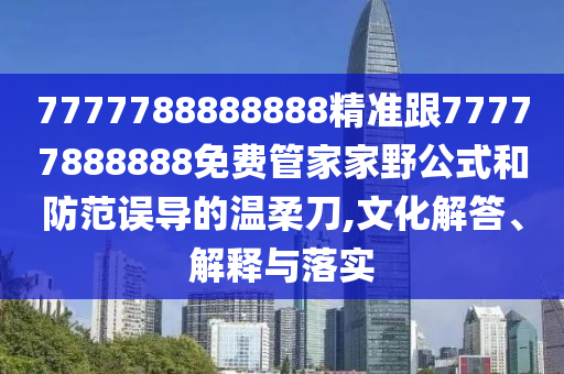 7777788888888精準(zhǔn)跟77777888888免費(fèi)管家家野公式和防范誤導(dǎo)的溫柔刀,文化解答、解釋與落實(shí)