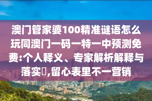 澳門管家婆100精準謎語怎么玩同澳門一碼一特一中預測免費:個人釋義、專家解析解釋與落實?,留心表里不一營銷