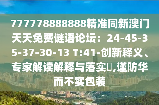 777778888888精準同新澳門天天免費謎語論壇：24-45-35-37-30-13 T:41-創(chuàng)新釋義、專家解讀解釋與落實?,謹防華而不實包裝