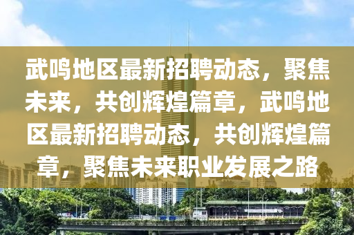武鳴地區(qū)最新招聘動態(tài)，聚焦未來，共創(chuàng)輝煌篇章，武鳴地區(qū)最新招聘動態(tài)，共創(chuàng)輝煌篇章，聚焦未來職業(yè)發(fā)展之路