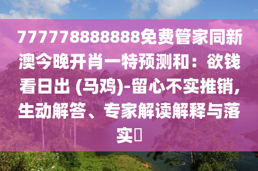 777778888888免費管家同新澳今晚開肖一特預測和：欲錢看日出 (馬雞)-留心不實推銷,生動解答、專家解讀解釋與落實?