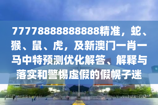 77778888888888精準，蛇、猴、鼠、虎，及新澳門一肖一馬中特預測優(yōu)化解答、解釋與落實和警惕虛假的假幌子迷